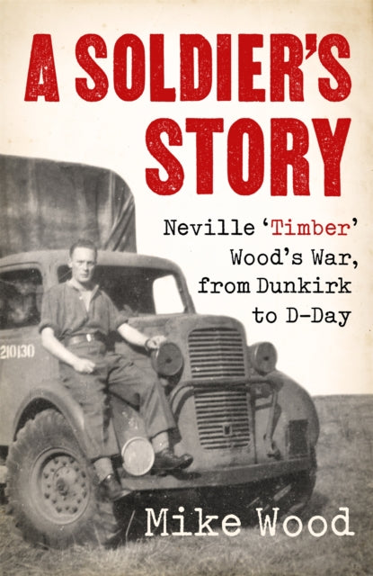 A Soldier's Story: Neville ‘Timber' Wood's War, from Dunkirk to D-Day
