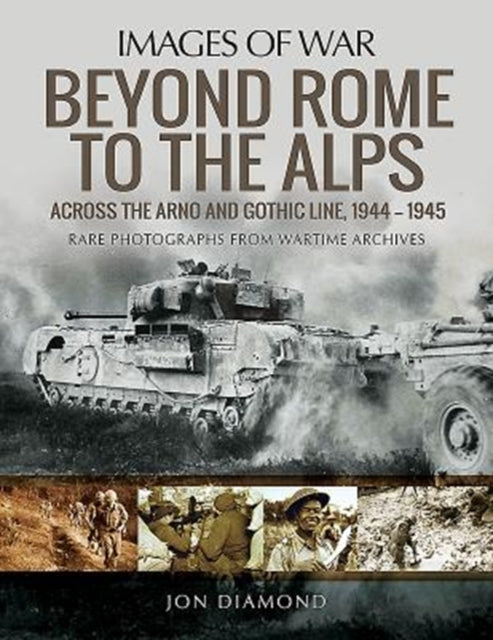 Images of War: Beyond Rome to the Alps : Across the Arno and Gothic Line, 1944-1945